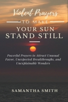 Violent Prayer to Make Your Sun Stand Still: Powerful Prayers to Attract Unusual Favor, Unexpected Breakthroughs and Unexplainable Wonders B08GV91W7S Book Cover