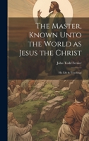 The Master, Known Unto the World as Jesus the Christ; his Life & Teachings 1022044214 Book Cover