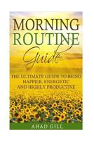 Morning Routine Guide: The Ultimate Guide Of Being Happier, Energetic And Highly Productive 1540358275 Book Cover