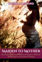 Maiden to Mother: Restoring the Spiritual Wisdom of Pregnancy, Birth and Motherhood as a Sacred Rite of Passage. 0645096822 Book Cover