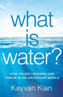 What Is Water?: How Young Leaders Can Thrive in an Uncertain World 1544503520 Book Cover