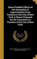 Some Probable Effects of the Exemption of Improvements from Taxation in the City of New York. a Report Prepared for the Committee on Taxation of the City of New York 1374355399 Book Cover