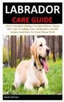 Labrador Care Guide: Every Detailed Things You Must Know About The Lab’, Feeding, Care, Behaviors, Health Issues And How To Treat Them Well B084FYZSSC Book Cover