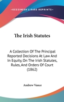 The Irish Statutes: A Collection Of The Principal Reported Decisions At Law And In Equity, On The Irish Statutes, Rules, And Orders Of Court 1167239563 Book Cover