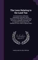 The Laws Relating to the Land Tax: Its Assessment, Collection, Redemption, and Sale; With a Statement of the Rights and Remedies of Persons Unequally ... the Statutes in Force: With a Copious Index 1019040483 Book Cover