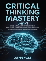 Critical Thinking Mastery 5-In-1: Logic, Manipulation Defense, Systems Intelligence, Strategic Planning, and Game Theory for Smarter Decisions and Clearer Judgment 1968553045 Book Cover