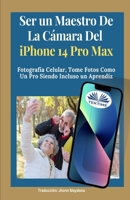 Ser Un Maestro De La Cámara Del Iphone 14 Pro Max: Fotografía Celular, Tomar Fotos Como Un Pro Siendo Incluso Un Aprendiz (Spanish Edition) 883544988X Book Cover
