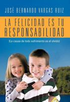 La Felicidad Es Tu Responsabilidad: (La Causa de Todo Sufrimiento Es El Olvido) 1463327838 Book Cover