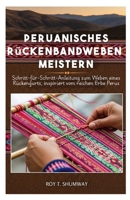 Peruanisches Rückenbandweben meistern: Schritt-für-Schritt-Anleitung zum Weben eines Rückengurts, inspiriert vom reichen Erbe Perus B0FSS3MXT1 Book Cover