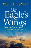 On Eagle's Wings: A Journey Through Illness Toward Healing 1627852158 Book Cover