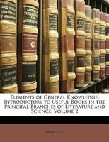 Elements of General Knowledge: Introductory to Useful Books in the Principal Branches of Literature and Science. Designed Chiefly for the Junior Students in the Universities, and the Higher Classes in 1147227233 Book Cover