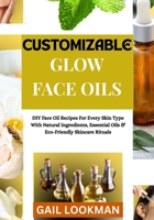 CUSTOMIZABLE GLOW FACE OILS: DIY Face Oil Recipes For Every Skin Type With Natural Ingredients, Essential Oils & Eco-Friendly Skincare Rituals B0FPMH62PZ Book Cover