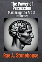 The Power of Persuasion: Mastering the Art of Influence 1998813304 Book Cover