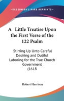 A Little Treatise Upon The First Verse Of The 122 Psalm: Stirring Up Unto Careful Desiring And Dutiful Laboring For The True Church Government 1436737567 Book Cover