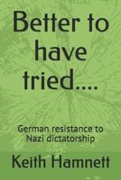 Better to have tried....: German resistance to Nazi dictatorship 1729247261 Book Cover
