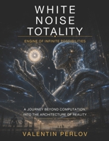 White Noise Totality: Engine of Infinite Possibilities - A Journey Beyond Computation Into the Architecture of Reality B0H5B7VQBN Book Cover