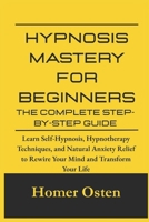 Hypnosis Mastery for Beginners: The Complete Step-by-Step Guide: Learn Self-Hypnosis, Hypnotherapy Techniques, and Natural Anxiety Relief to Rewire Your Mind and Transform Your Life B0FBMJVD98 Book Cover