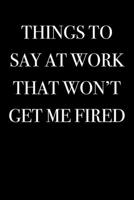 Things To Say at Work That Won’t Get Me Fired (Gag Gift Blank Lined Journals) 1973573962 Book Cover