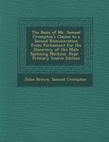 The Basis of Mr. Samuel Crompton's Claims to a Second Remuneration from Parliament for His Discovery of the Mule Spinning Machine. Repr 1145095844 Book Cover