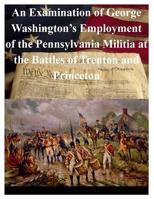 An Examination of George Washington's Employment of the Pennsylvania Militia at the Battles of Trenton and Princeton 1501055356 Book Cover