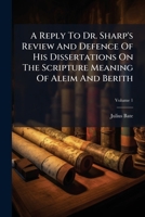 A Reply To Dr. Sharp's Review And Defence Of His Dissertations On The Scripture Meaning Of Aleim And Berith, Volume 1 1245491008 Book Cover