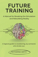 Future Training: A Manual for Breaking the Simulation and Rebuilding Reality: A logical guide to awakening, by someone who broke out. B0FNG1DTSQ Book Cover