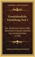 Gemeinfassliche Darstellung, Part 1: Der Kantischen Lehren Uber Sittlichkeit, Freyheit, Gottheit Und Unsterblichkeit (1796) 1104752921 Book Cover