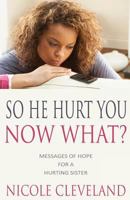 So He Hurt You, Now What?: Messages of Hope for a Hurting Sister 1494880377 Book Cover