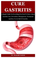 Cure Gastritis: A Simple Guide On Everything You Need To Know About Gastritis Cure, Prevention, Management, Treatments And How To Get Rid Of Gastritis B08N5PRBLD Book Cover