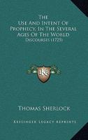 The Use And Intent Of Prophecy, In The Several Ages Of The World: Discourses 1166318664 Book Cover