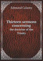Thirteen Sermons Concerning the Doctrine of the Trinity: Preach'd at the Merchant's-Lecture, at Salter's-Hall; Together with a Vindication of That ... V. 7, from Being Spurious 101928725X Book Cover
