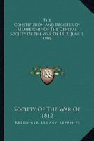The Constitution And Register Of Membership Of The General Society Of The War Of 1812, June 1, 1908 0548504768 Book Cover