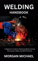 Welding Handbook: A Beginner's Guide to Mastering Metal Joining, Techniques, Safety, and Best Practices B0FG2D58P7 Book Cover
