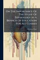 On The Importance Of The Study Of Physiology As A Branch Of Education For All Classes: A Lecture 1174501286 Book Cover
