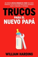 TRUCOS PARA EL NUEVO PAPÁ: Una Guía de Embarazo Moderna en 4 Pasos para Papás Primerizos, Utiliza Estos Atajos para Ayudarte a Sentirte Preparado y a ... new Dad hacks en Español) (Spanish Edition) 1738425908 Book Cover