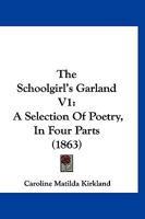 The Schoolgirl's Garland V1: A Selection Of Poetry, In Four Parts 1167223780 Book Cover