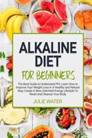 Alkaline Diet For Beginners: The Best Guide to Understand PH;Learn How To Improve Your Weight Loss In A Healthy Natural Way;To Create A New Unlimited Energy Lifestyle To Reset and Cleanse Your Body 1078341443 Book Cover