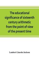 The Educational Significance Of Sixteenth Century Arithmetic; From The Point Of View Of The Present Time 9353803330 Book Cover