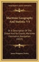 Maritime Geography And Statistic V4: Or A Description Of The Ocean And Its Coasts, Maritime Commerce, Navigation 1166627500 Book Cover