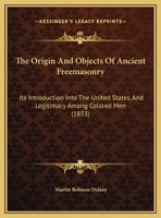 The Origin and Objects of Ancient Freemasonry: Its Introduction Into the United States, and Legitimacy Among Colored Men 1015668313 Book Cover