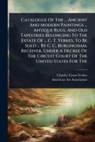 Catalogue Of The ... Ancient And Modern Paintings ... Antique Rugs, And Old Tapestries Belonging To The Estate Of ... C. T. Yerkes, To Be Sold ... By ... Circuit Court Of The United States For The 1024462781 Book Cover