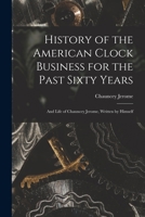 History of the American Clock Business for the Past Sixty Years: And Life of Chauncey Jerome, Written by Himself 1017427216 Book Cover