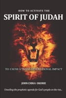 HOW TO ACTIVATE THE SPIRIT OF JUDAH TO CAUSE A TRANS-GENERATIONAL IMPACT: Unveling the prophetic agenda for God's people on the rise B08C94RMJS Book Cover