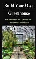 Build Your Own Greenhouse: How to Build Your Own Greenhouse with Plans and Design like an Expert B08WZHGZF1 Book Cover