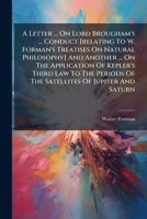 A Letter ... On Lord Brougham's ... Conduct [relating To W. Forman's Treatises On Natural Philosophy] And Another ... On The Application Of Kepler's ... Of The Satellites Of Jupiter And Saturn 1179995961 Book Cover