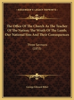 The Office Of The Church As The Teacher Of The Nation; The Wrath Of The Lamb; Our National Sins And Their Consequences: Three Sermons 1165581205 Book Cover