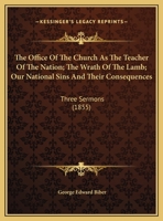 The Office Of The Church As The Teacher Of The Nation; The Wrath Of The Lamb; Our National Sins And Their Consequences: Three Sermons 1165581205 Book Cover