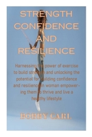 Strength Confidence and Resilience: Harnessing the power of exercise to build strength and unlocking the potential for building confidence and resilie B0CZKZP5B5 Book Cover