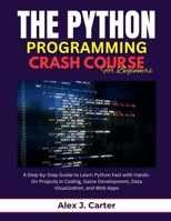 THE PYTHON PROGRAMMING CRASH COURSE FOR BEGINNERS: A Step-by-Step Guide to Learn Python Fast with Hands-On Projects in Coding, Game Development, Data Visualization, and Web Apps B0FF45DSDS Book Cover