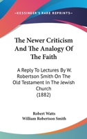 The Newer Criticism And The Analogy Of The Faith: A Reply To Lectures By W. Robertson Smith On The Old Testament In The Jewish Church 0548830932 Book Cover